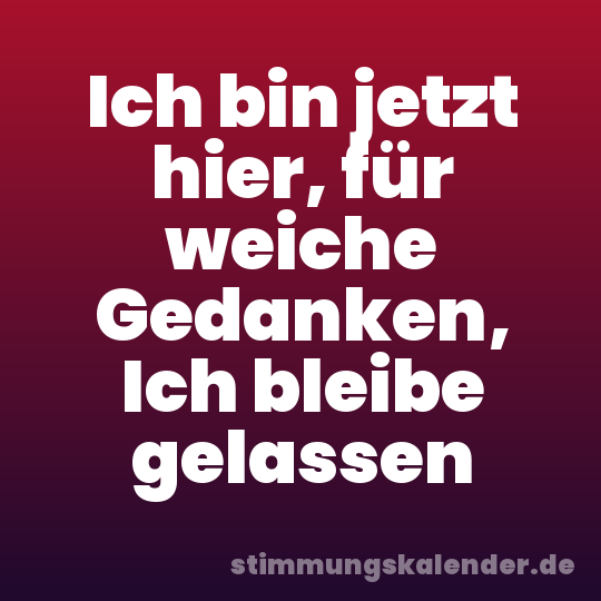 Ich bin jetzt hier, für weiche Gedanken, Ich bleibe gelassen
