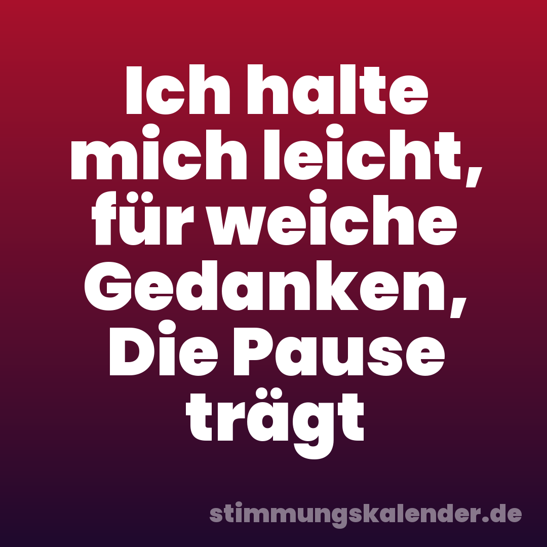 Ich halte mich leicht, für weiche Gedanken, Die Pause trägt