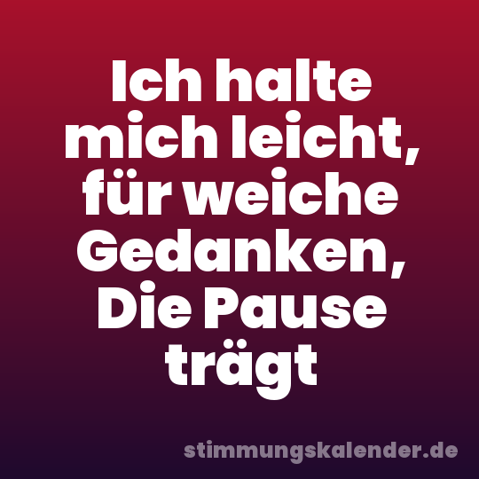 Ich halte mich leicht, für weiche Gedanken, Die Pause trägt
