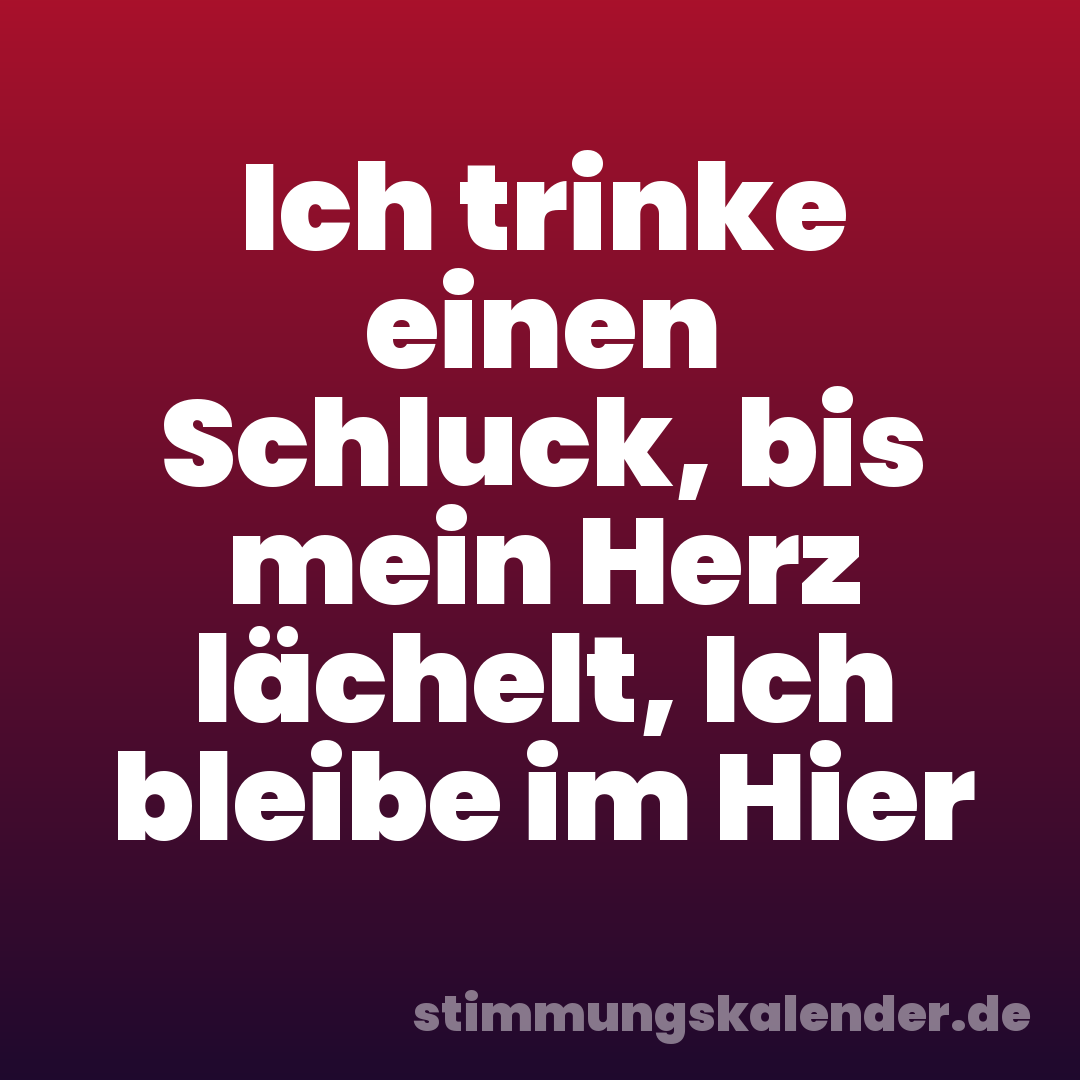 Ich trinke einen Schluck, bis mein Herz lächelt, Ich bleibe im Hier