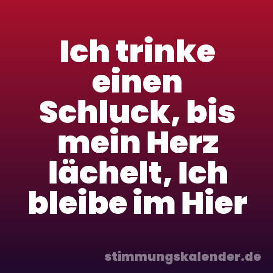 Ich trinke einen Schluck, bis mein Herz lächelt, Ich bleibe im Hier