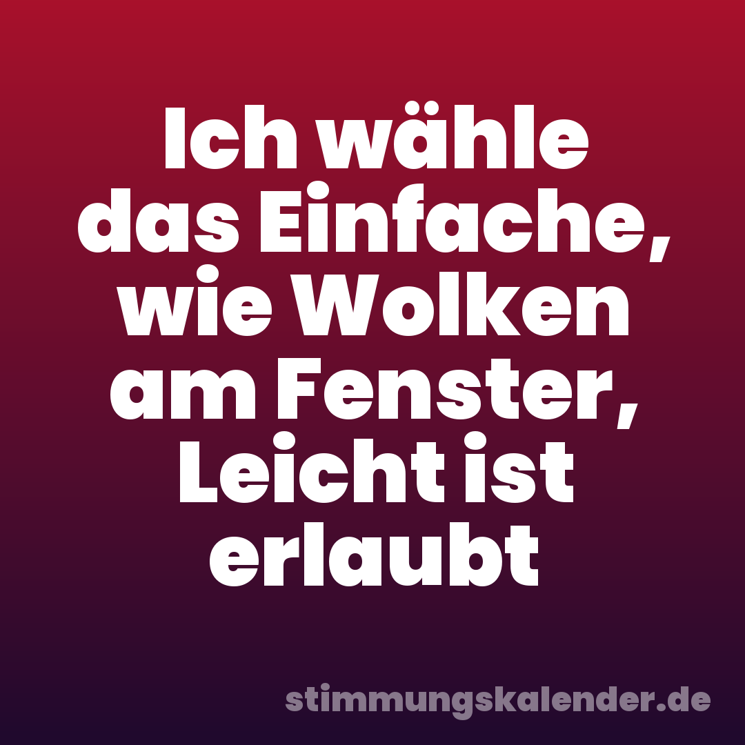 Ich wähle das Einfache, wie Wolken am Fenster, Leicht ist erlaubt