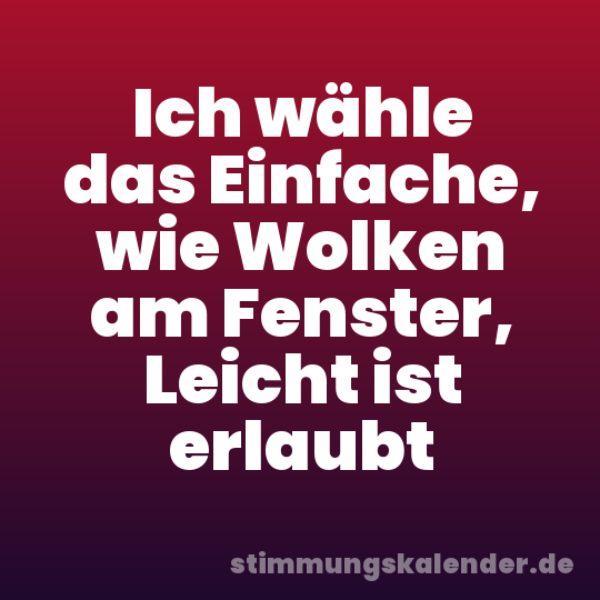 Ich wähle das Einfache, wie Wolken am Fenster, Leicht ist erlaubt