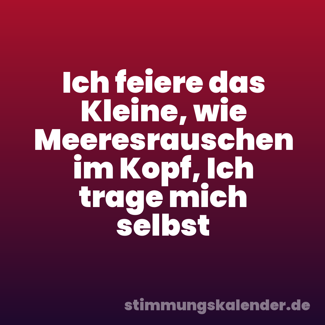 Ich feiere das Kleine, wie Meeresrauschen im Kopf, Ich trage mich selbst