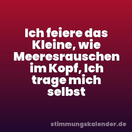 Ich feiere das Kleine, wie Meeresrauschen im Kopf, Ich trage mich selbst