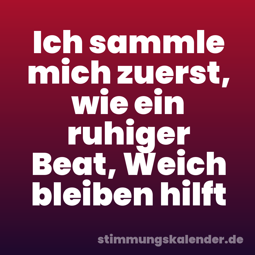 Ich sammle mich zuerst, wie ein ruhiger Beat, Weich bleiben hilft