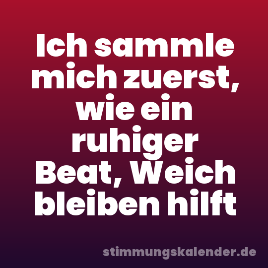 Ich sammle mich zuerst, wie ein ruhiger Beat, Weich bleiben hilft