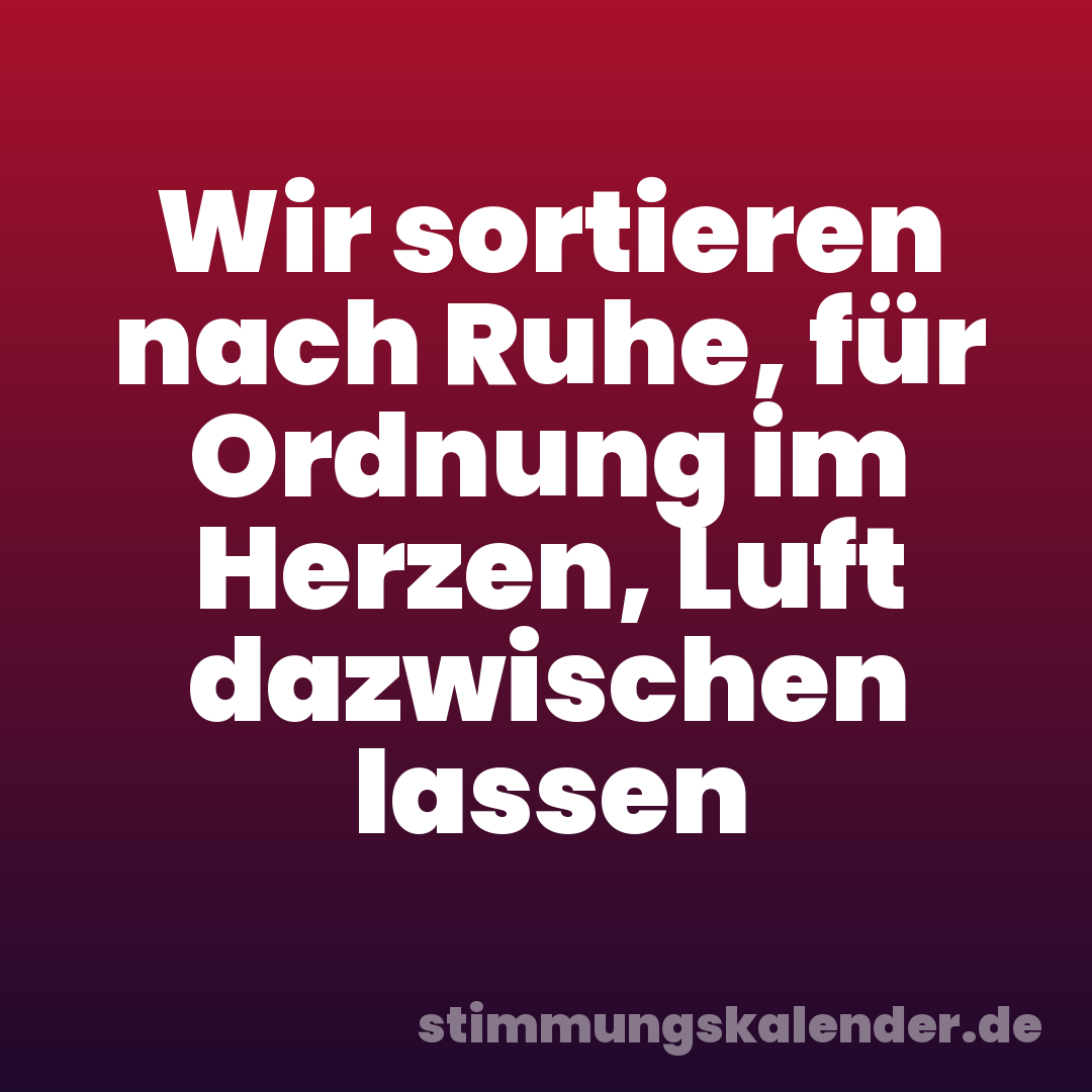 Wir sortieren nach Ruhe, für Ordnung im Herzen, Luft dazwischen lassen