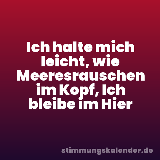 Ich halte mich leicht, wie Meeresrauschen im Kopf, Ich bleibe im Hier