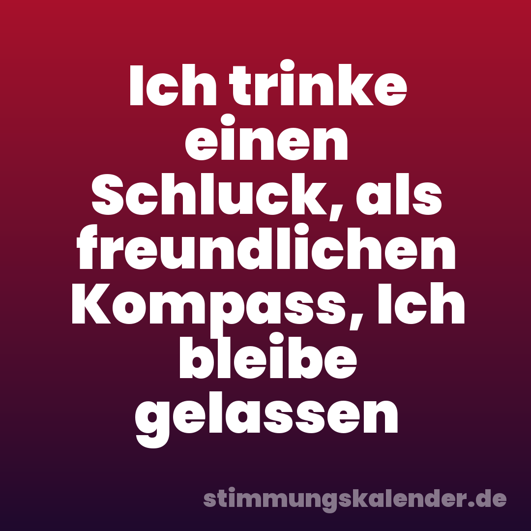 Ich trinke einen Schluck, als freundlichen Kompass, Ich bleibe gelassen