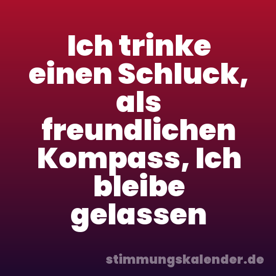 Ich trinke einen Schluck, als freundlichen Kompass, Ich bleibe gelassen