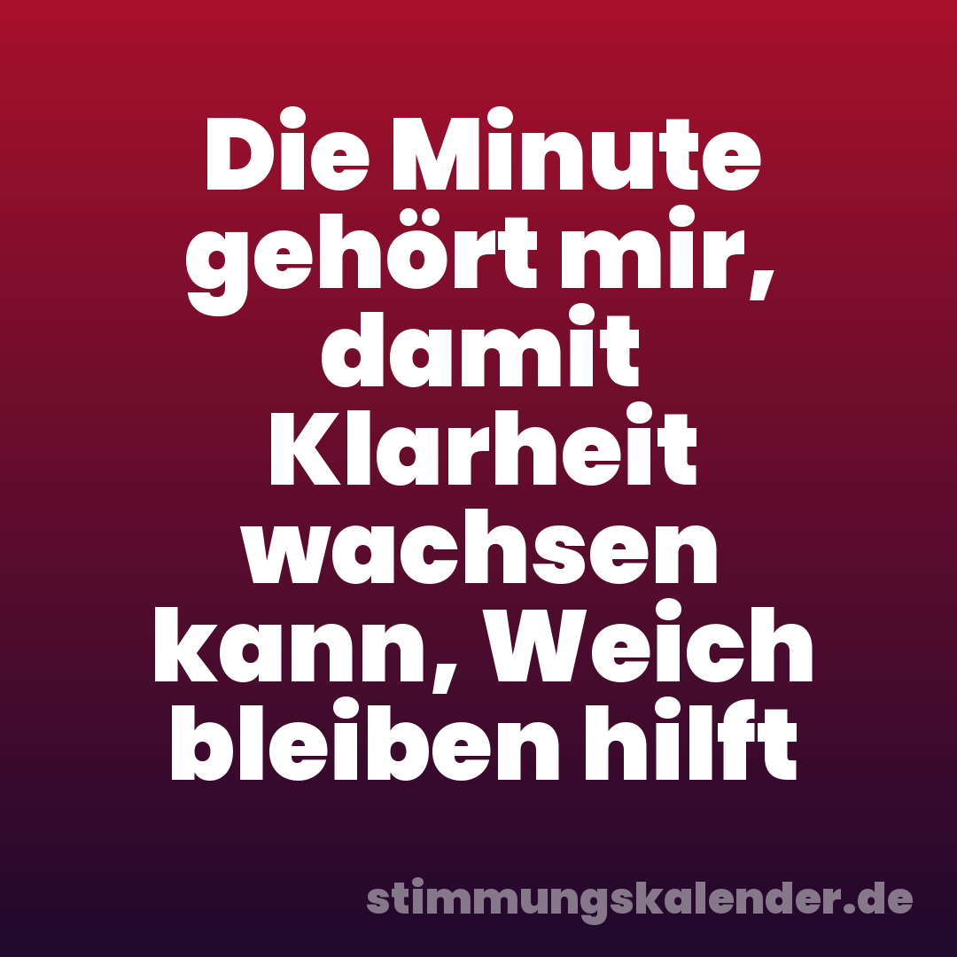 Die Minute gehört mir, damit Klarheit wachsen kann, Weich bleiben hilft