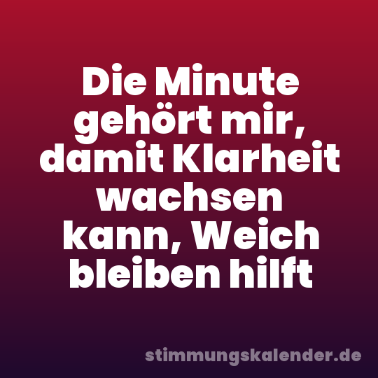 Die Minute gehört mir, damit Klarheit wachsen kann, Weich bleiben hilft