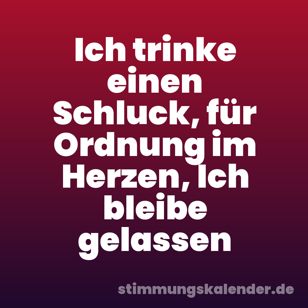 Ich trinke einen Schluck, für Ordnung im Herzen, Ich bleibe gelassen