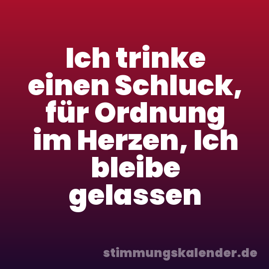 Ich trinke einen Schluck, für Ordnung im Herzen, Ich bleibe gelassen