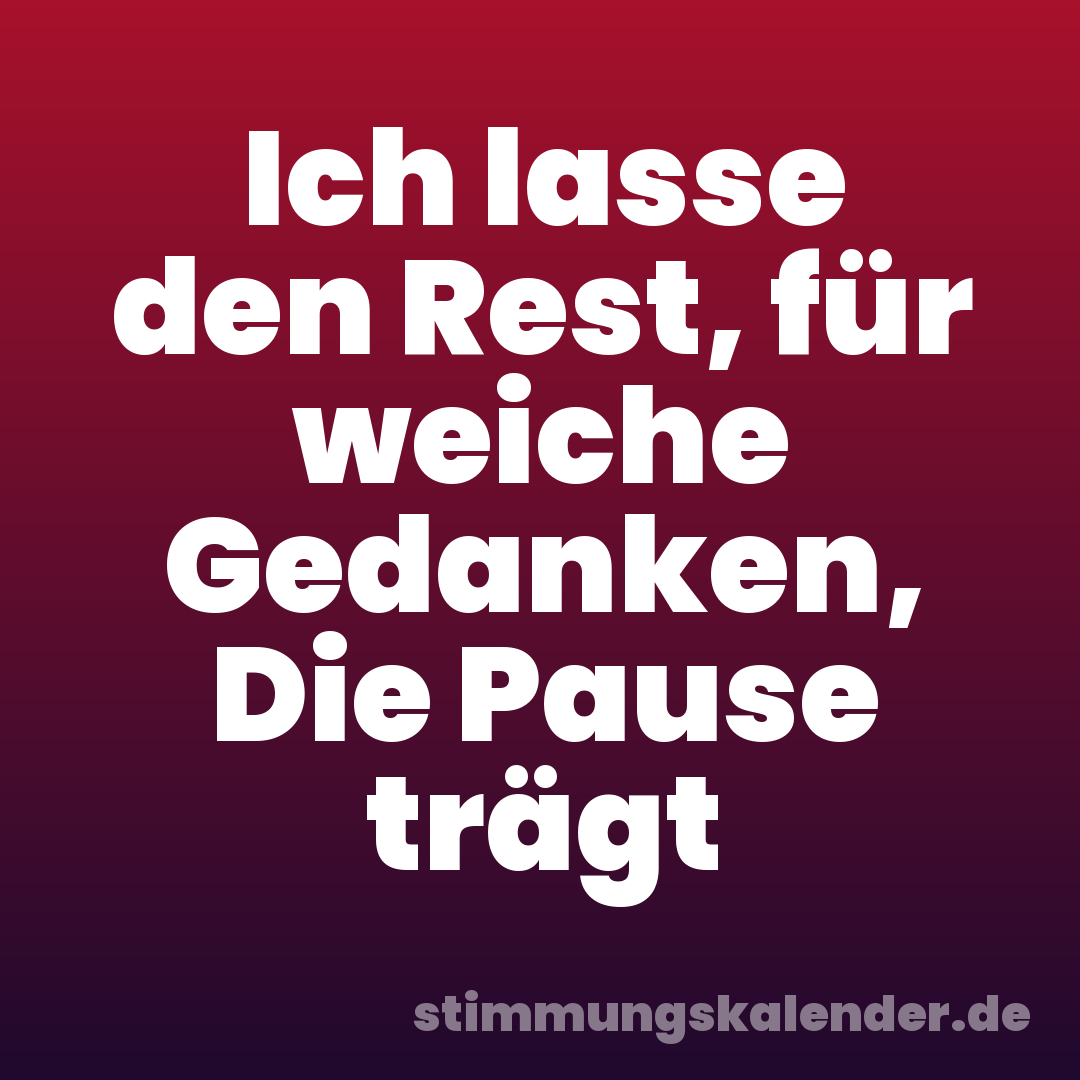 Ich lasse den Rest, für weiche Gedanken, Die Pause trägt