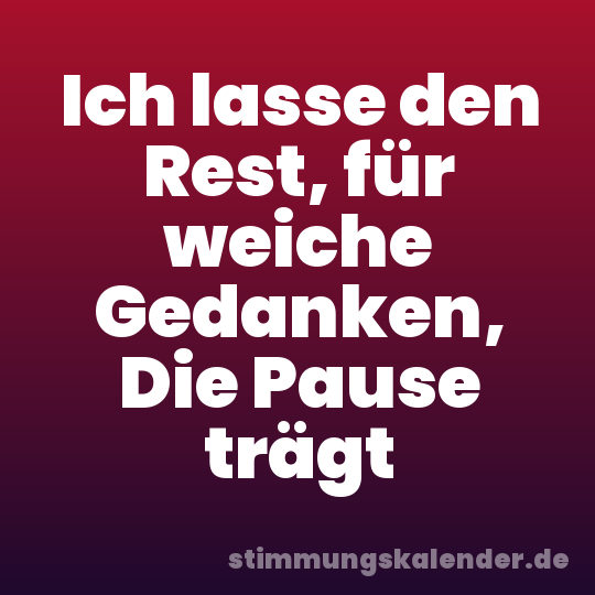 Ich lasse den Rest, für weiche Gedanken, Die Pause trägt