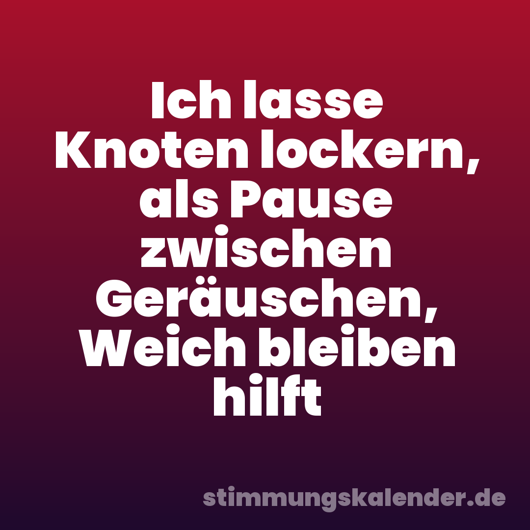 Ich lasse Knoten lockern, als Pause zwischen Geräuschen, Weich bleiben hilft