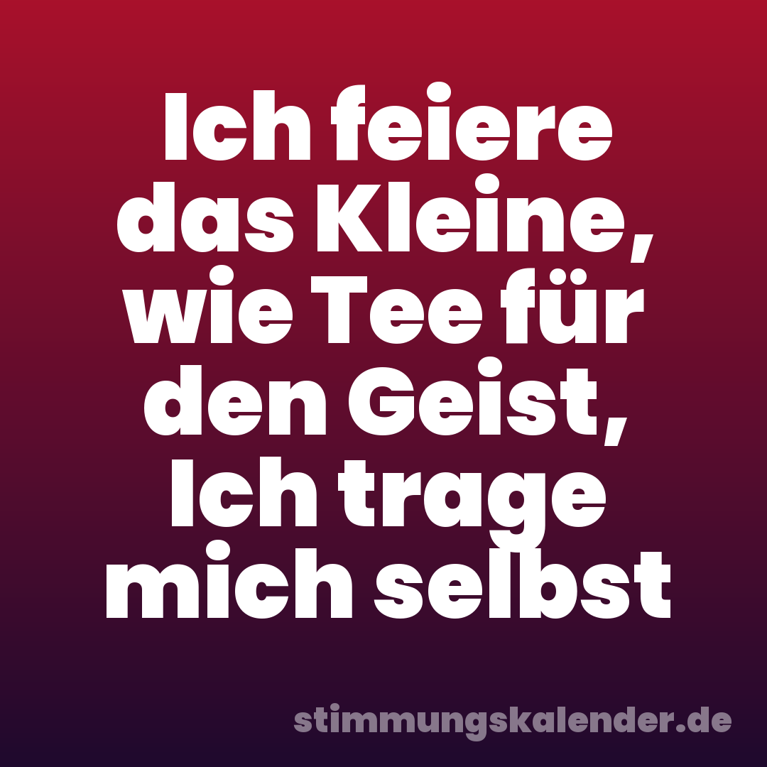 Ich feiere das Kleine, wie Tee für den Geist, Ich trage mich selbst