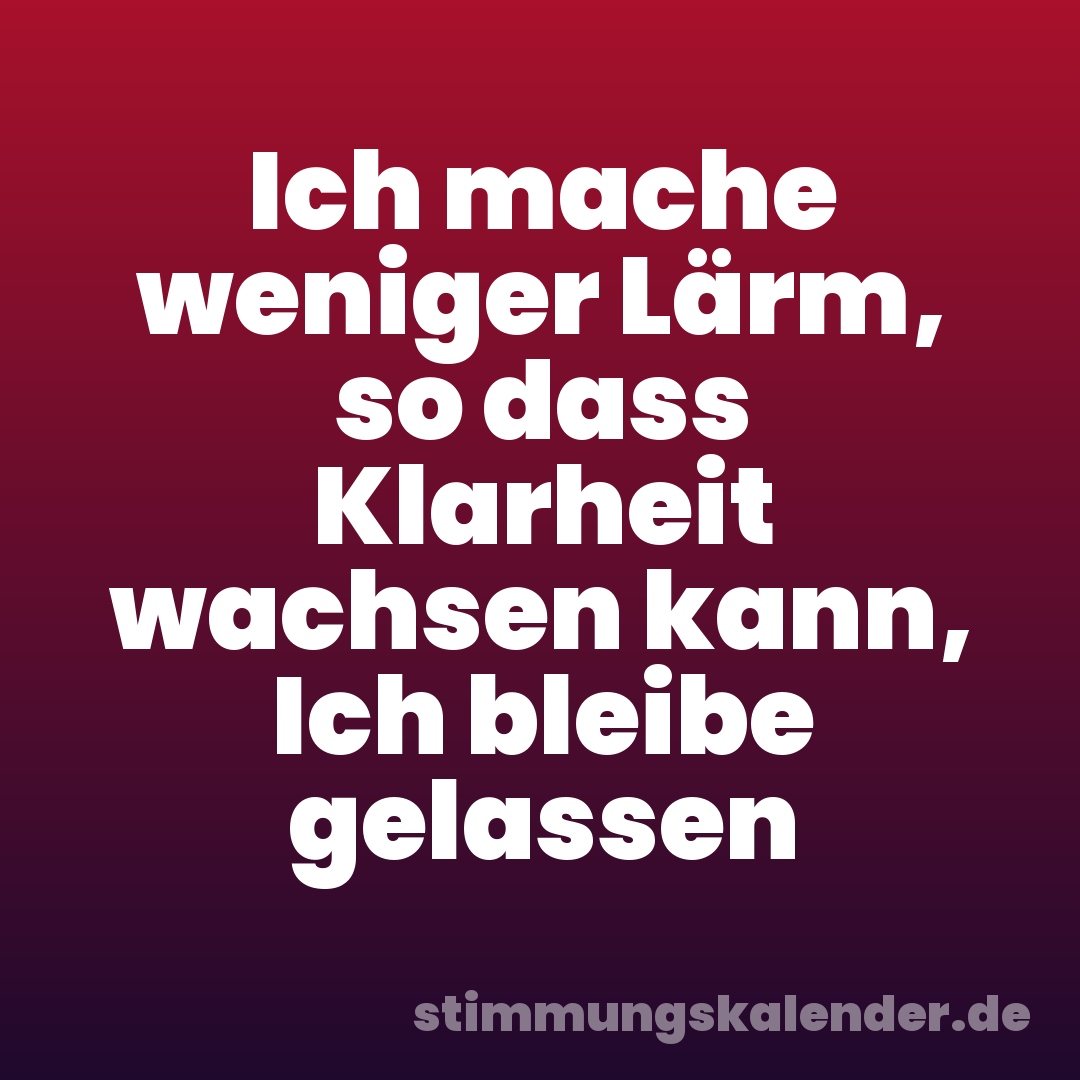 Ich mache weniger Lärm, so dass Klarheit wachsen kann, Ich bleibe gelassen