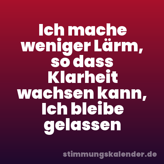 Ich mache weniger Lärm, so dass Klarheit wachsen kann, Ich bleibe gelassen