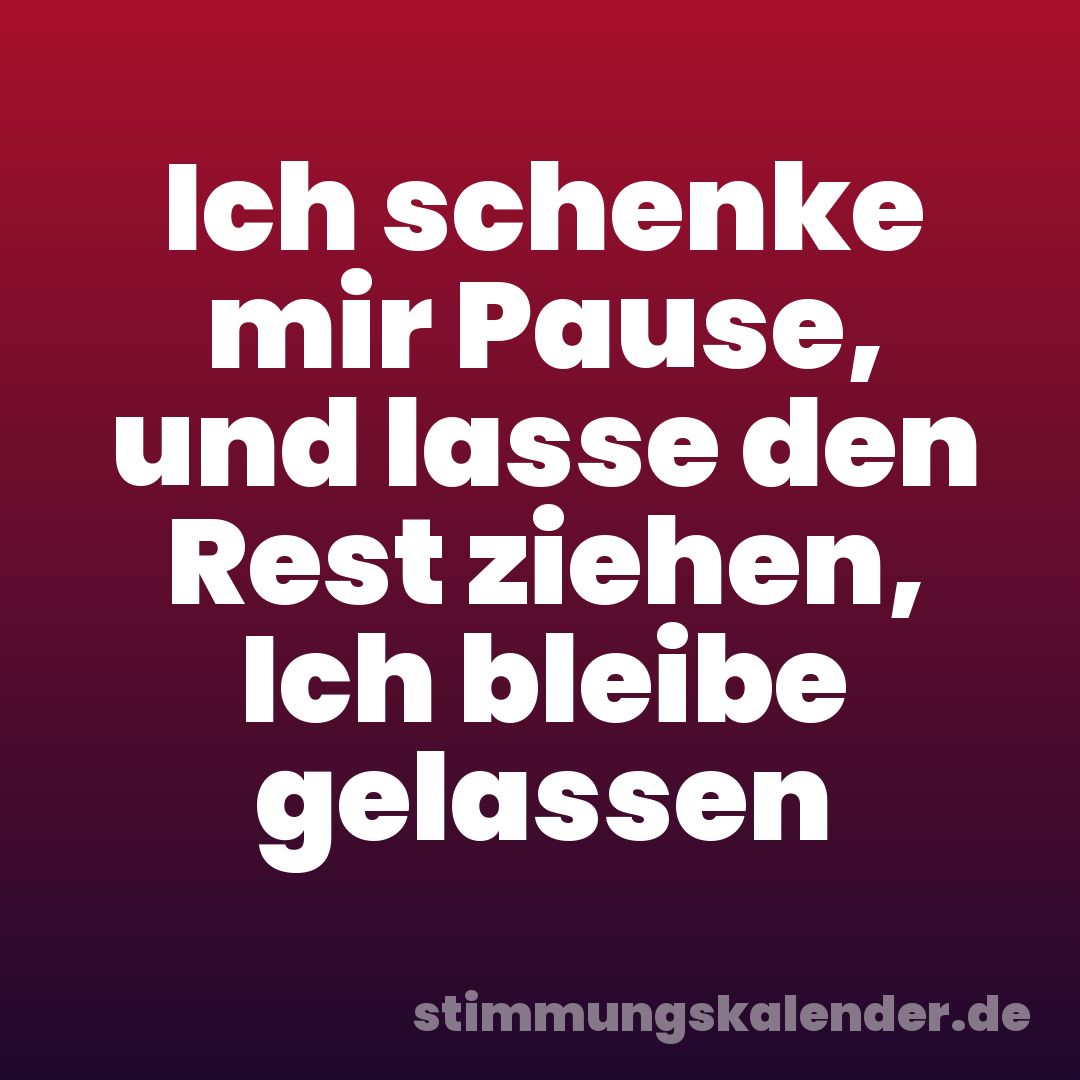 Ich schenke mir Pause, und lasse den Rest ziehen, Ich bleibe gelassen