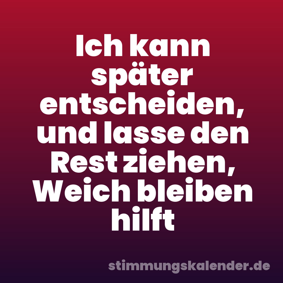 Ich kann später entscheiden, und lasse den Rest ziehen, Weich bleiben hilft