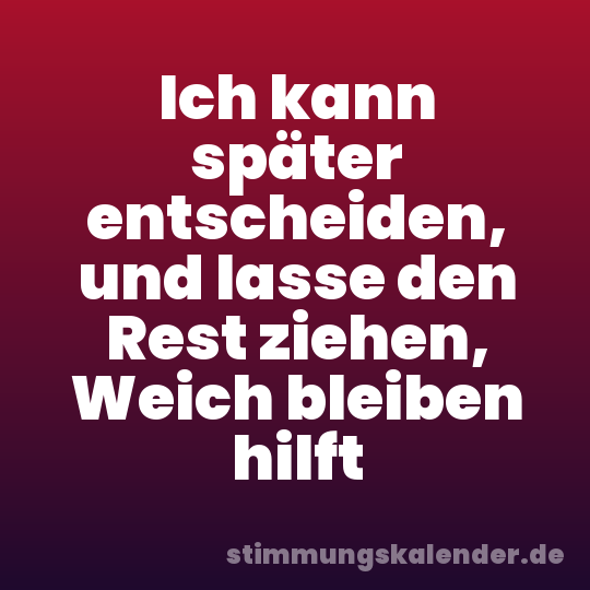 Ich kann später entscheiden, und lasse den Rest ziehen, Weich bleiben hilft