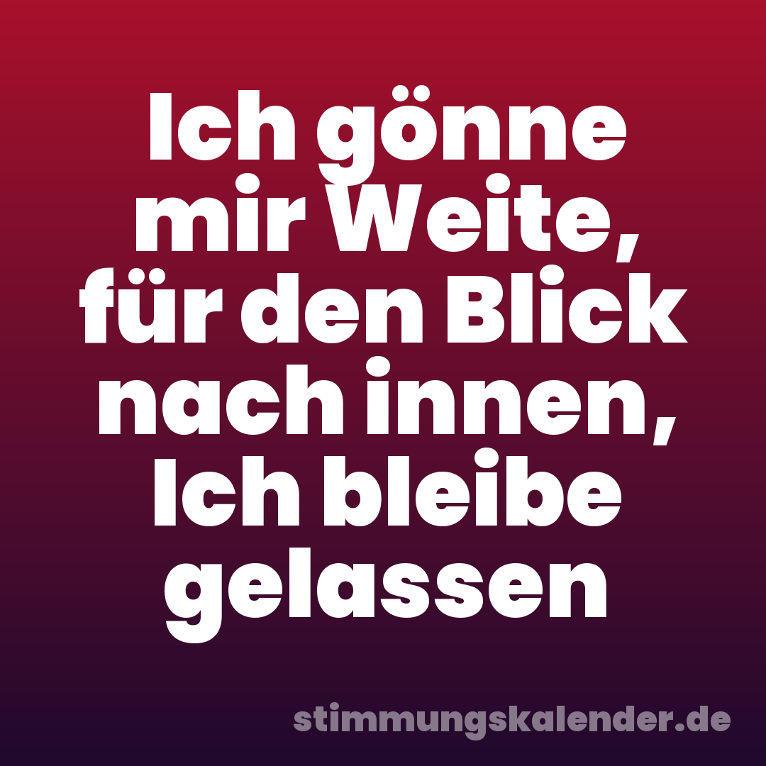 Ich gönne mir Weite, für den Blick nach innen, Ich bleibe gelassen