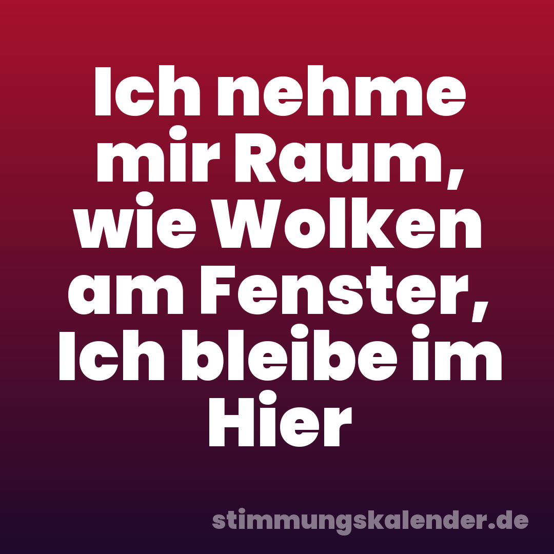 Ich nehme mir Raum, wie Wolken am Fenster, Ich bleibe im Hier