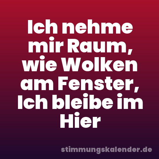 Ich nehme mir Raum, wie Wolken am Fenster, Ich bleibe im Hier