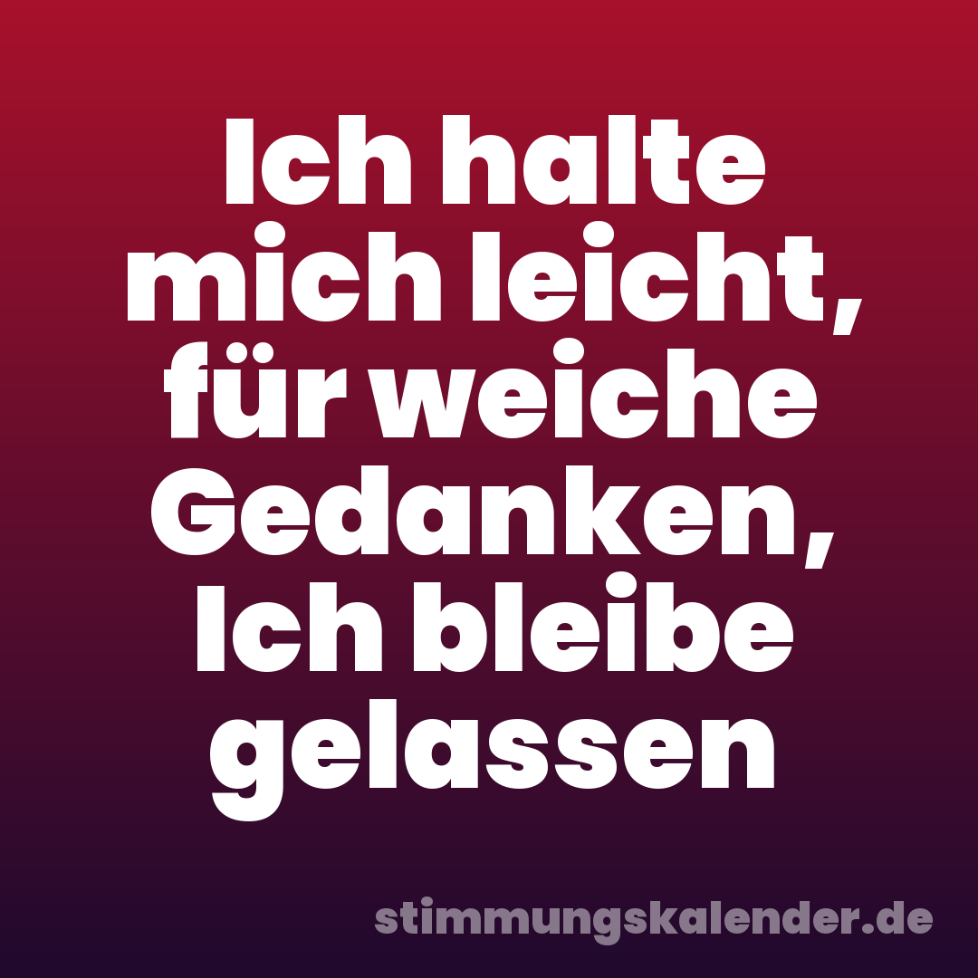 Ich halte mich leicht, für weiche Gedanken, Ich bleibe gelassen