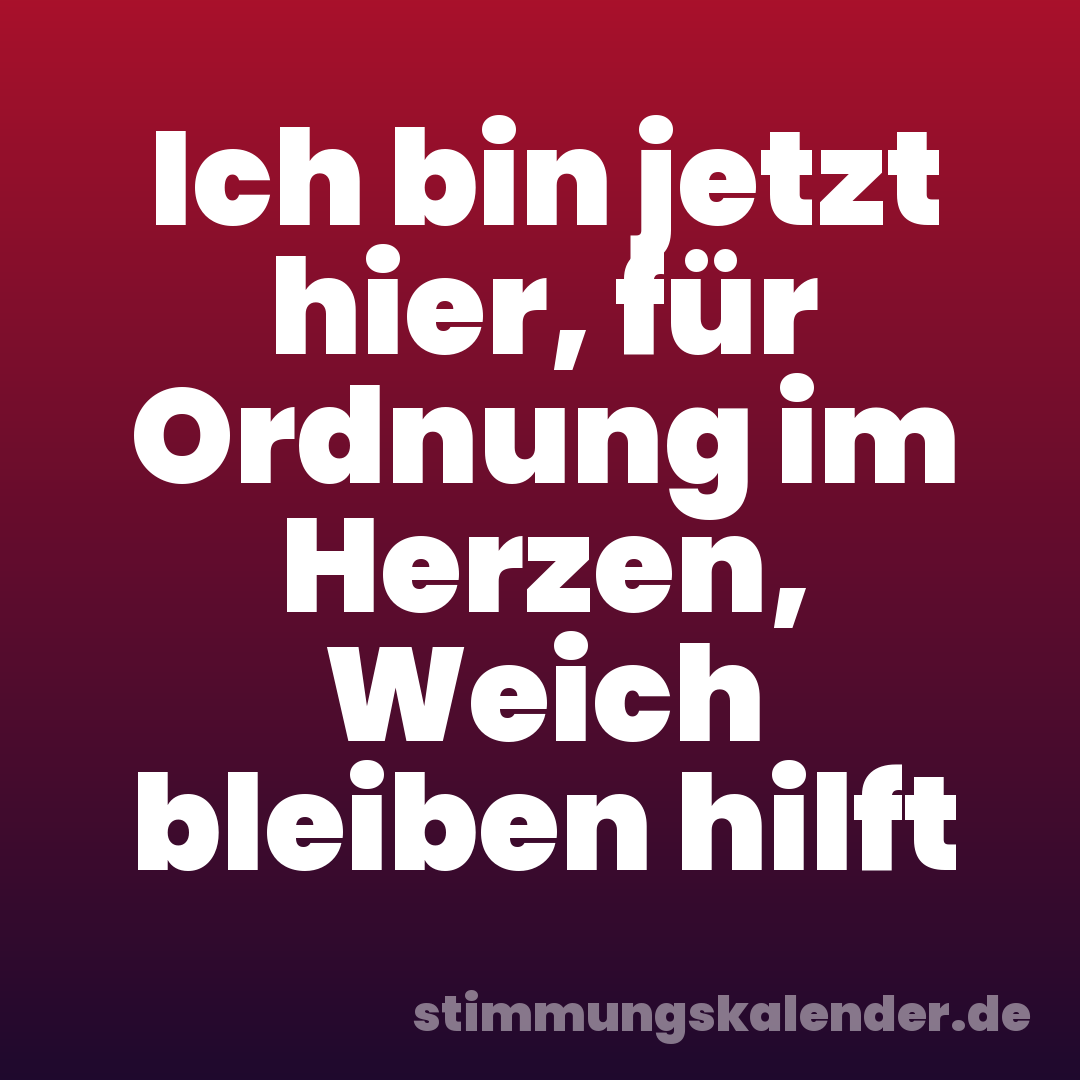 Ich bin jetzt hier, für Ordnung im Herzen, Weich bleiben hilft