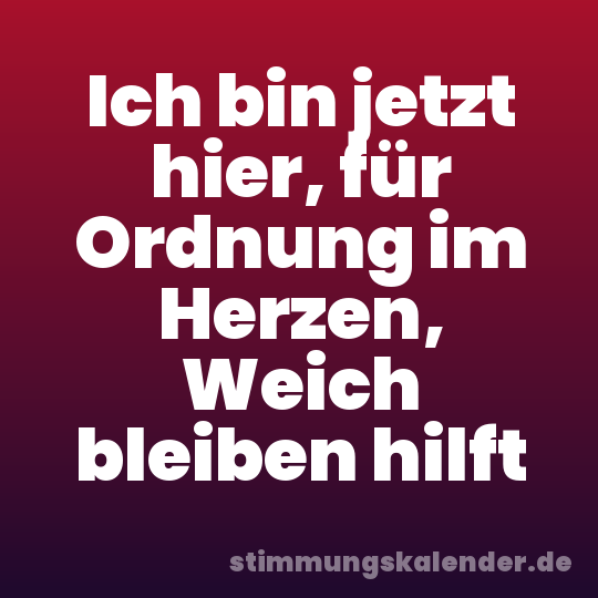 Ich bin jetzt hier, für Ordnung im Herzen, Weich bleiben hilft