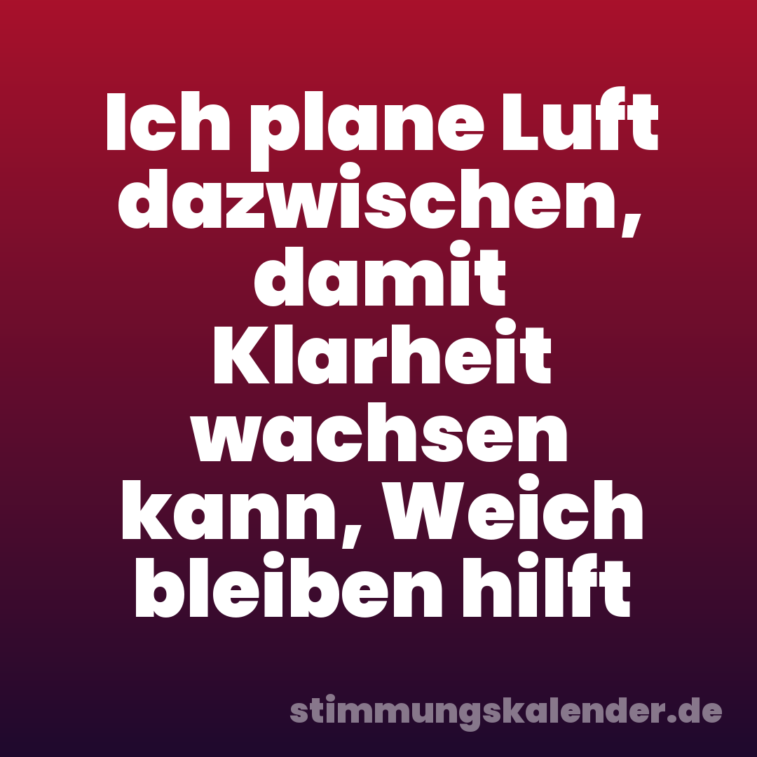 Ich plane Luft dazwischen, damit Klarheit wachsen kann, Weich bleiben hilft