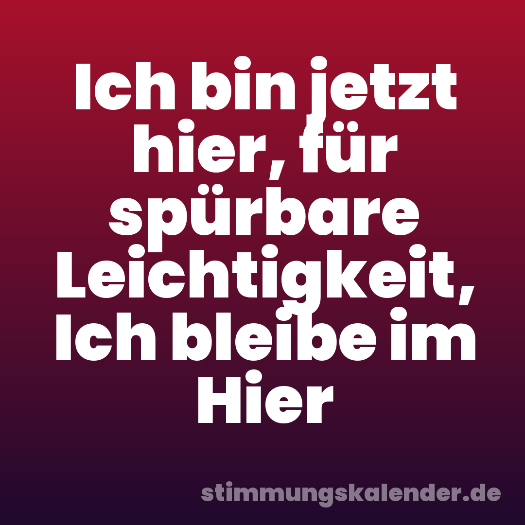 Ich bin jetzt hier, für spürbare Leichtigkeit, Ich bleibe im Hier