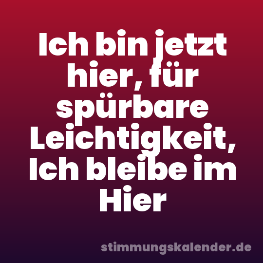 Ich bin jetzt hier, für spürbare Leichtigkeit, Ich bleibe im Hier
