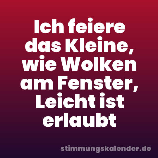Ich feiere das Kleine, wie Wolken am Fenster, Leicht ist erlaubt