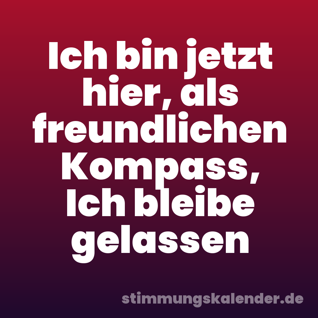 Ich bin jetzt hier, als freundlichen Kompass, Ich bleibe gelassen