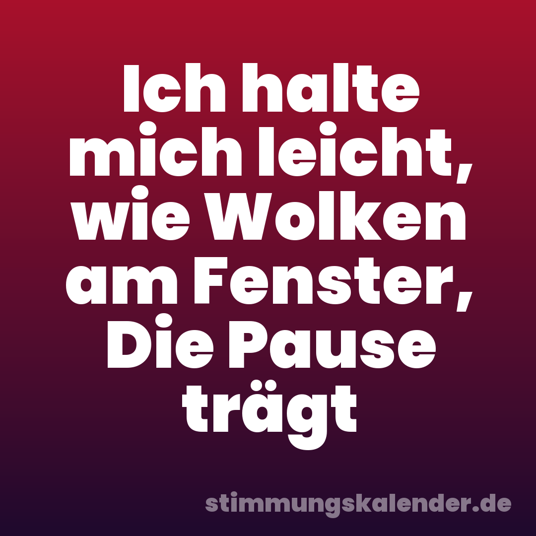 Ich halte mich leicht, wie Wolken am Fenster, Die Pause trägt