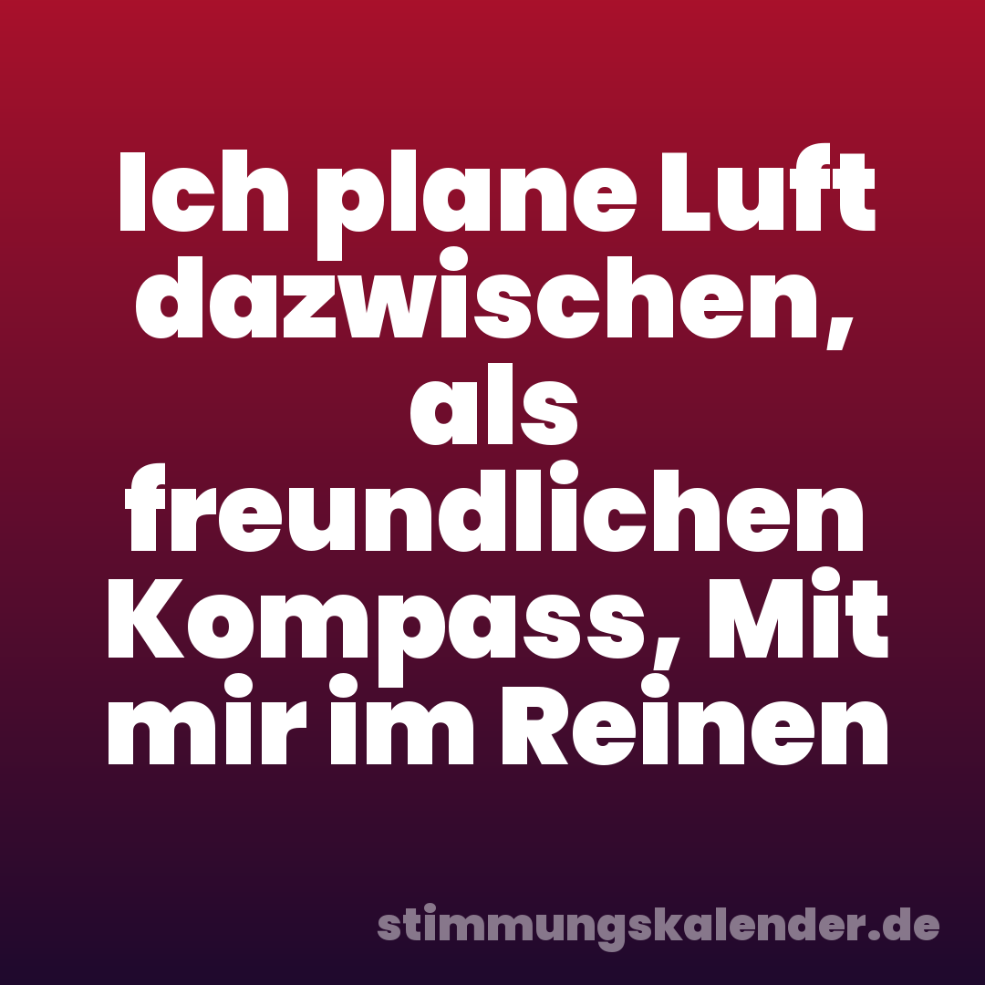 Ich plane Luft dazwischen, als freundlichen Kompass, Mit mir im Reinen