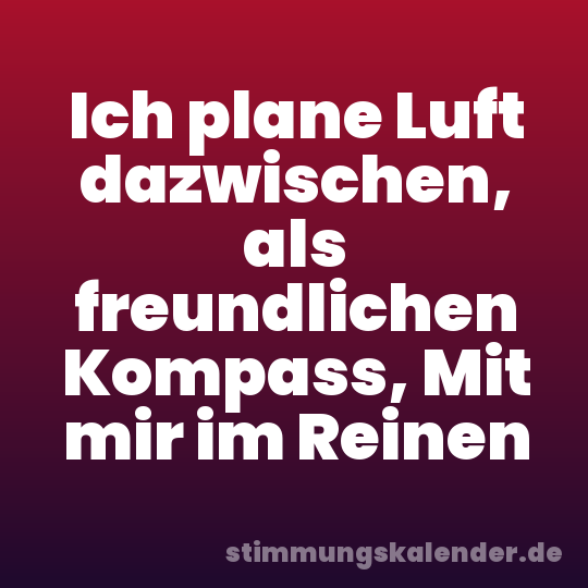 Ich plane Luft dazwischen, als freundlichen Kompass, Mit mir im Reinen