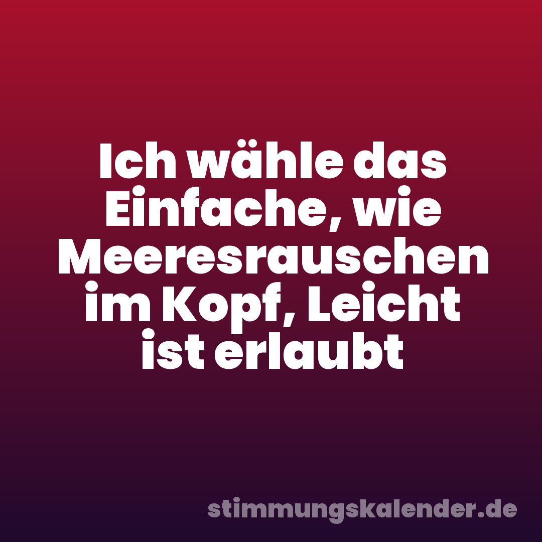 Ich wähle das Einfache, wie Meeresrauschen im Kopf, Leicht ist erlaubt