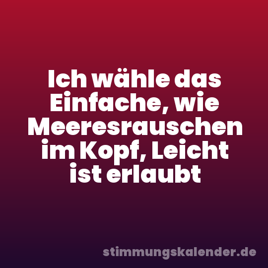 Ich wähle das Einfache, wie Meeresrauschen im Kopf, Leicht ist erlaubt