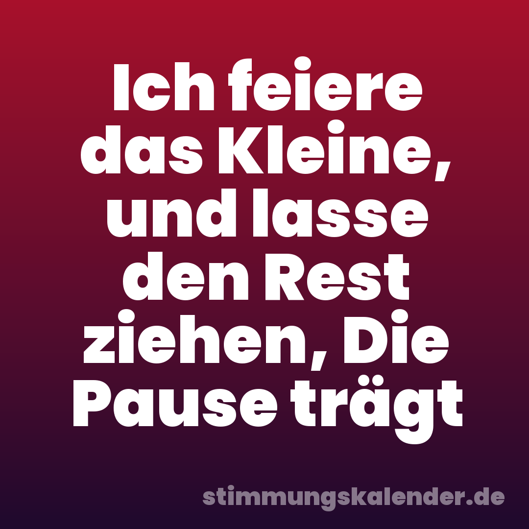 Ich feiere das Kleine, und lasse den Rest ziehen, Die Pause trägt