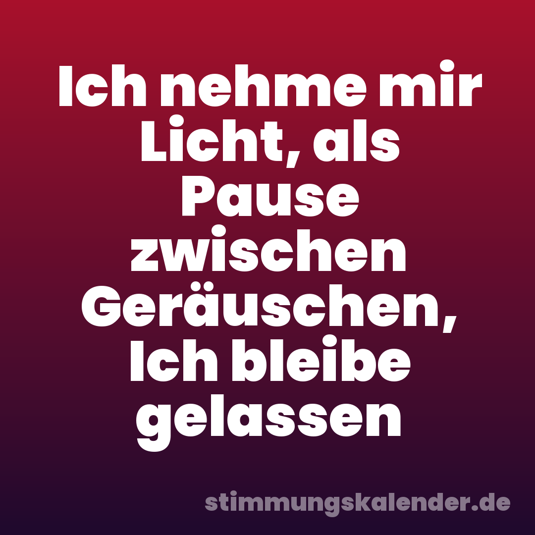 Ich nehme mir Licht, als Pause zwischen Geräuschen, Ich bleibe gelassen