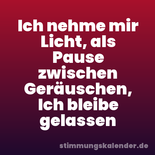Ich nehme mir Licht, als Pause zwischen Geräuschen, Ich bleibe gelassen