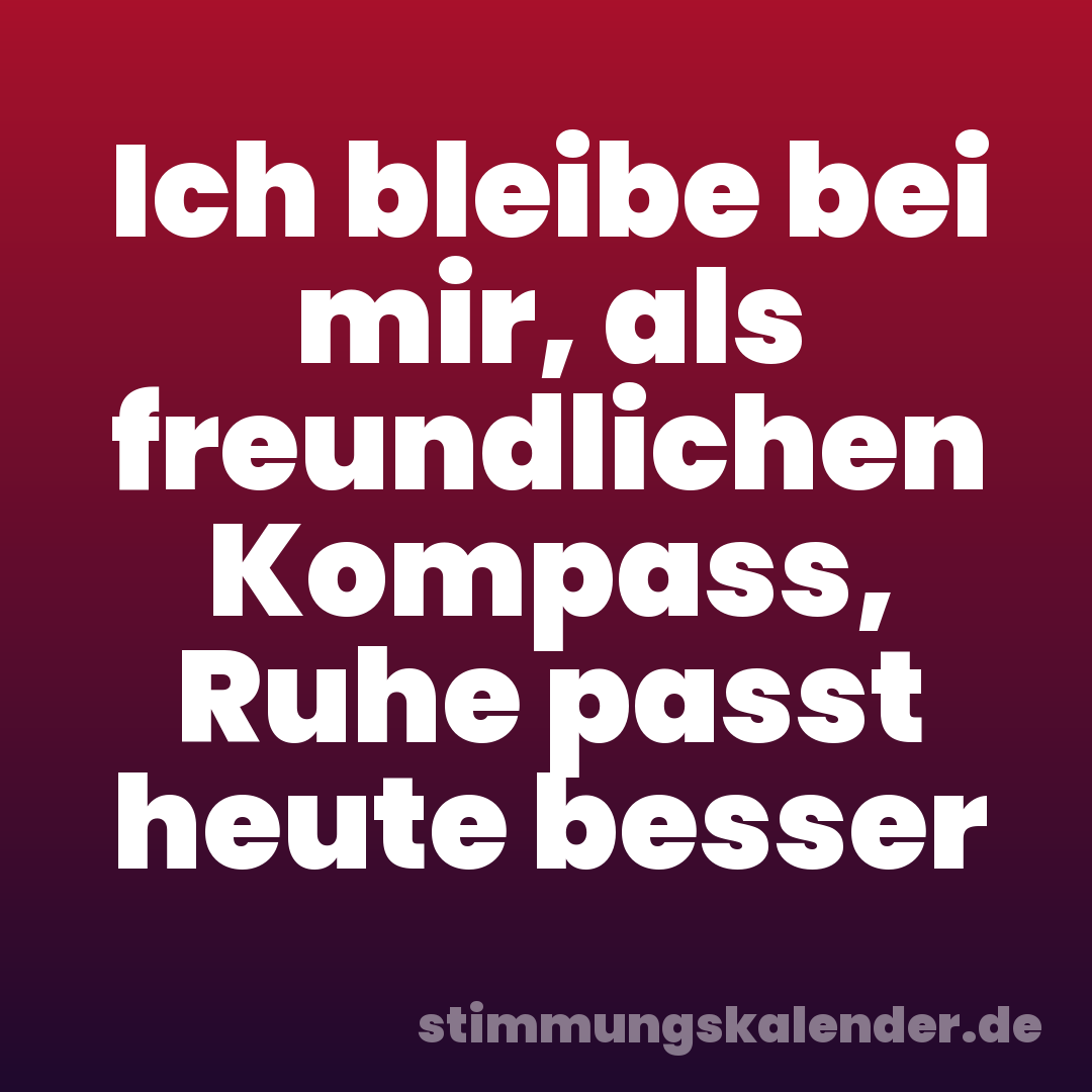 Ich bleibe bei mir, als freundlichen Kompass, Ruhe passt heute besser