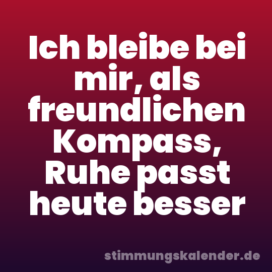 Ich bleibe bei mir, als freundlichen Kompass, Ruhe passt heute besser