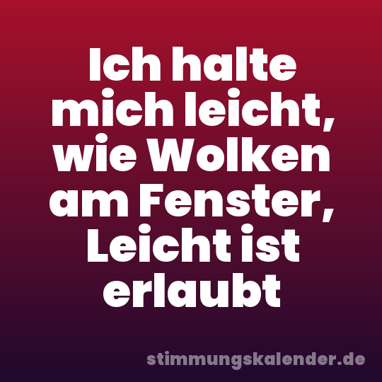 Ich halte mich leicht, wie Wolken am Fenster, Leicht ist erlaubt